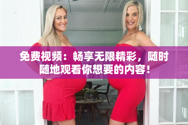 免费视频：畅享无限精彩，随时随地观看你想要的内容！