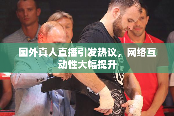 国外真人直播引发热议，网络互动性大幅提升