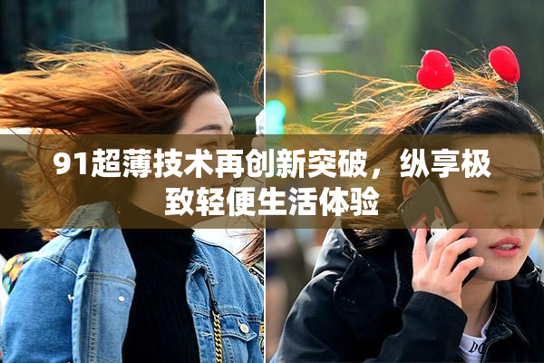 91超薄技术再创新突破，纵享极致轻便生活体验