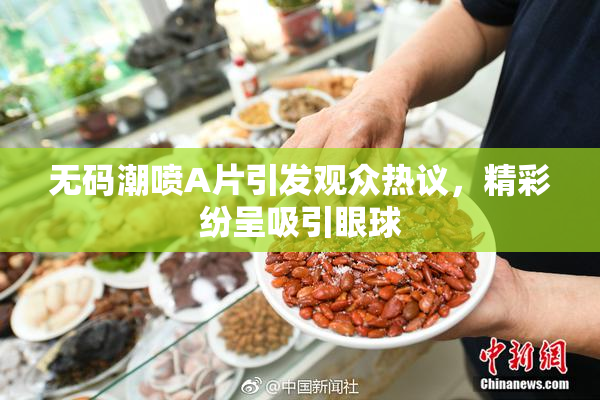 无码潮喷A片引发观众热议，精彩纷呈吸引眼球