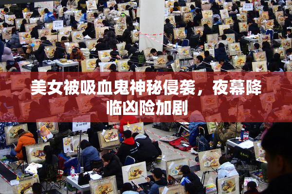 美女被吸血鬼神秘侵袭，夜幕降临凶险加剧