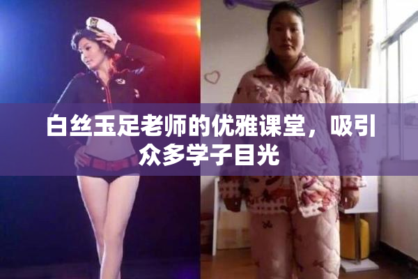 白丝玉足老师的优雅课堂，吸引众多学子目光