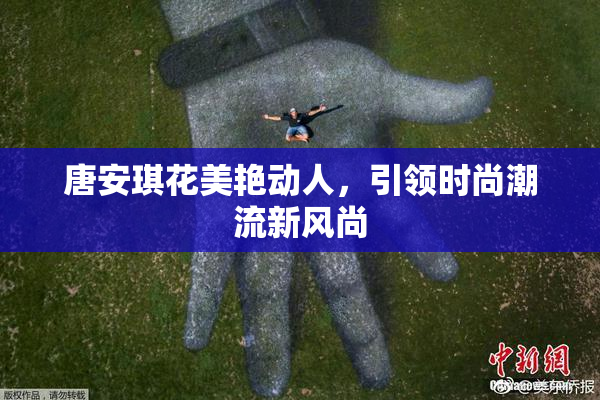 唐安琪花美艳动人，引领时尚潮流新风尚
