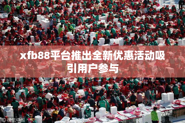 xfb88平台推出全新优惠活动吸引用户参与