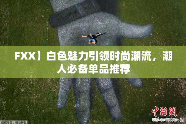 FXX】白色魅力引领时尚潮流，潮人必备单品推荐