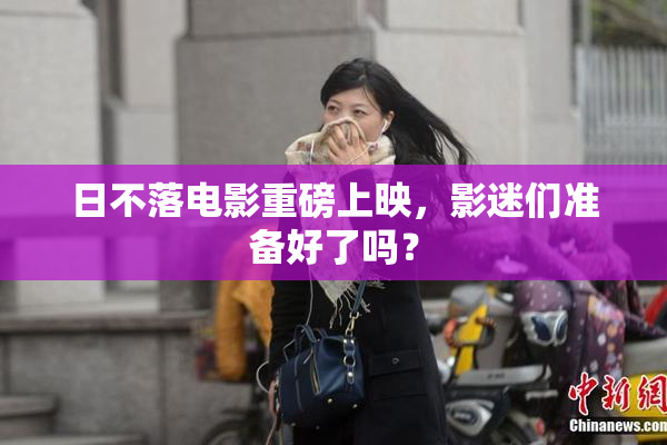 日不落电影重磅上映，影迷们准备好了吗？