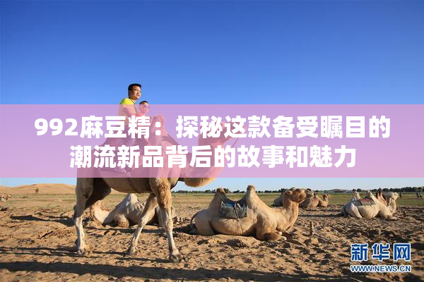 992麻豆精：探秘这款备受瞩目的潮流新品背后的故事和魅力
