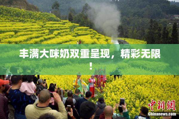 丰满大咪奶双重呈现，精彩无限！