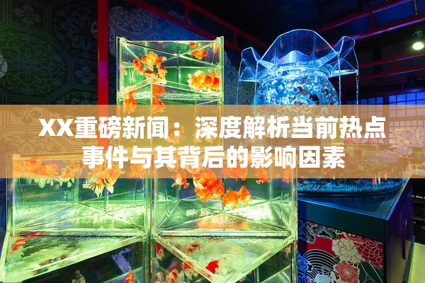 XX重磅新闻：深度解析当前热点事件与其背后的影响因素