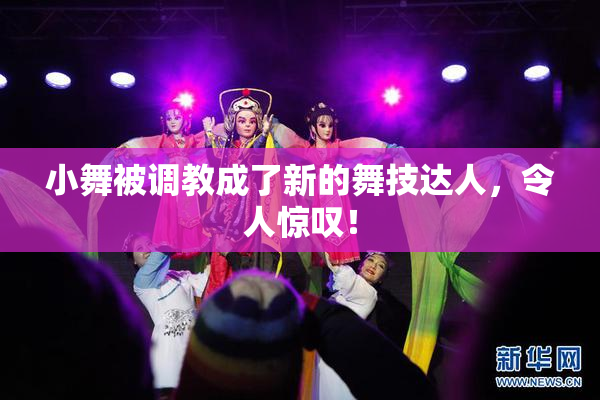 小舞被调教成了新的舞技达人，令人惊叹！