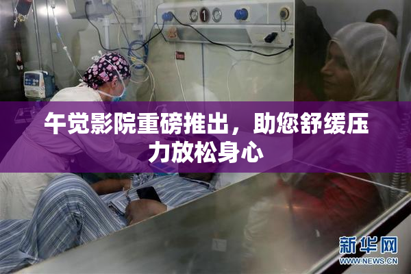 午觉影院重磅推出，助您舒缓压力放松身心