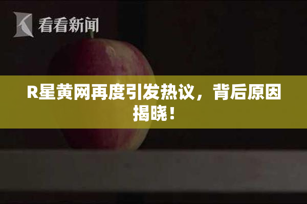 R星黄网再度引发热议，背后原因揭晓！