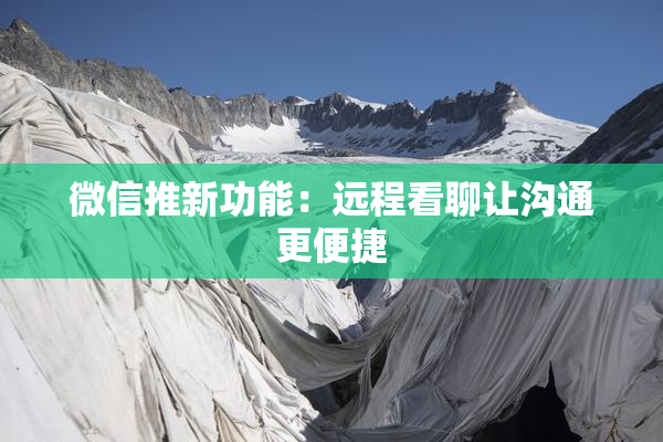 微信推新功能：远程看聊让沟通更便捷