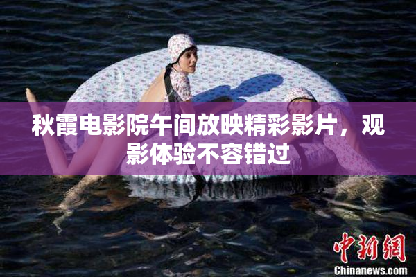 秋霞电影院午间放映精彩影片，观影体验不容错过