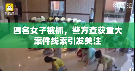 四名女子被抓，警方查获重大案件线索引发关注