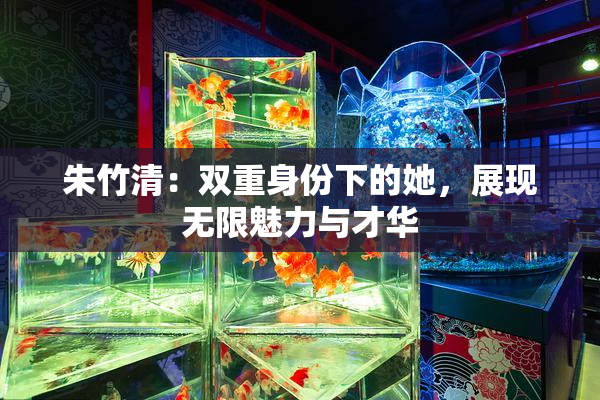 朱竹清：双重身份下的她，展现无限魅力与才华