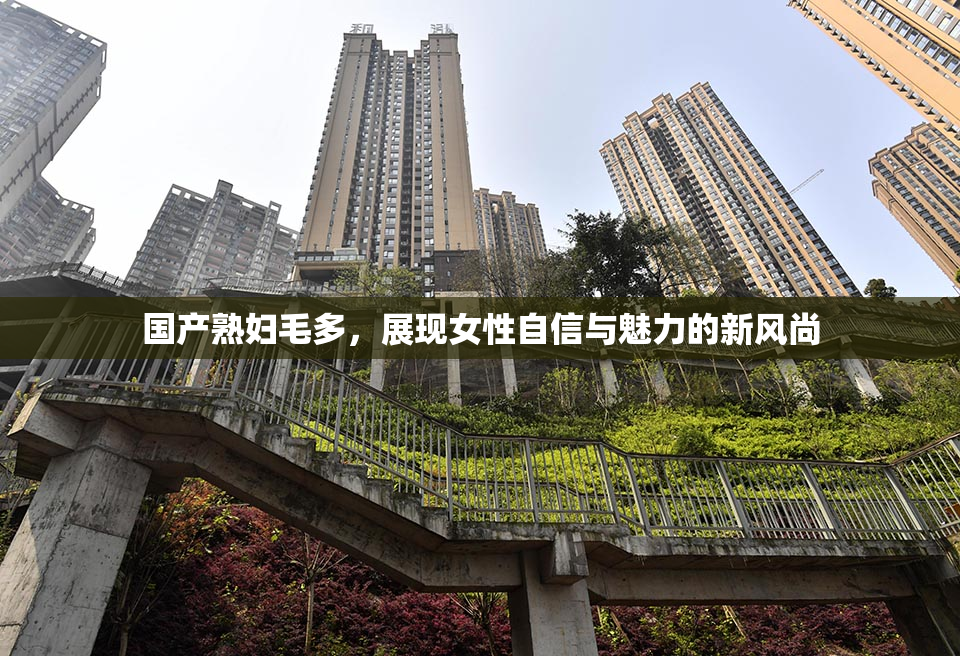 国产熟妇毛多，展现女性自信与魅力的新风尚