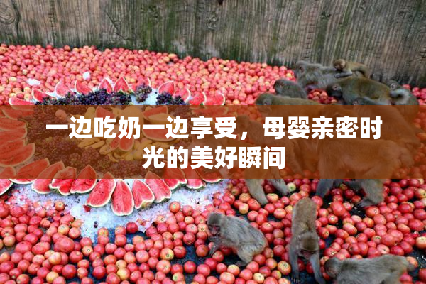 一边吃奶一边享受，母婴亲密时光的美好瞬间