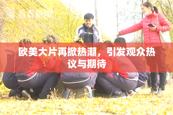 欧美大片再掀热潮，引发观众热议与期待
