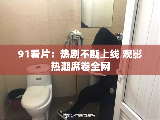 91看片：热剧不断上线 观影热潮席卷全网