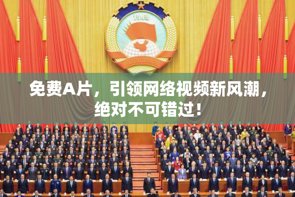 免费A片，引领网络视频新风潮，绝对不可错过！