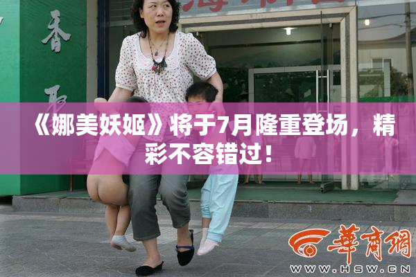 《娜美妖姬》将于7月隆重登场，精彩不容错过！