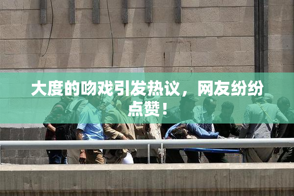 大度的吻戏引发热议，网友纷纷点赞！