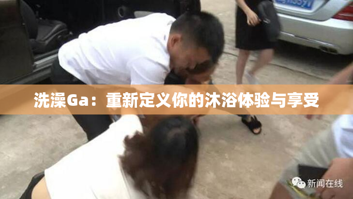 洗澡Ga：重新定义你的沐浴体验与享受