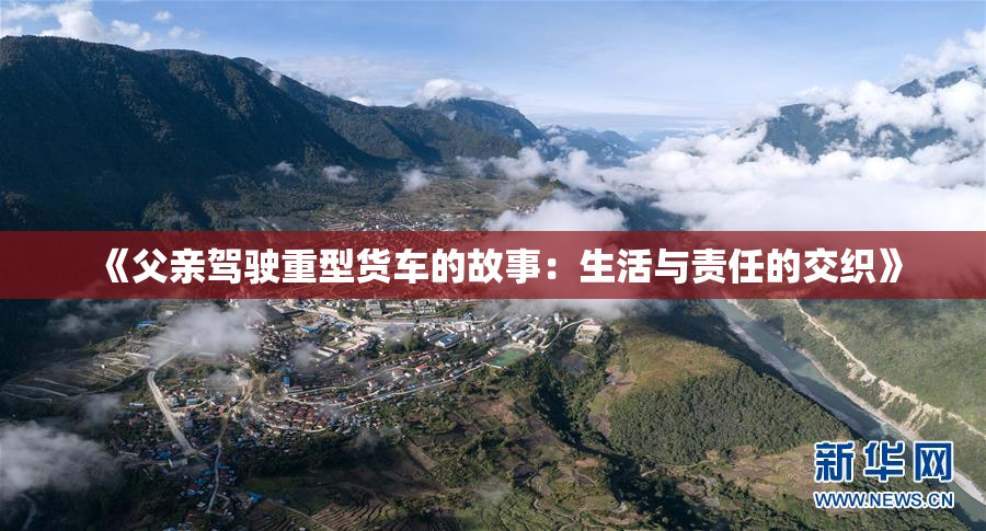 《父亲驾驶重型货车的故事：生活与责任的交织》