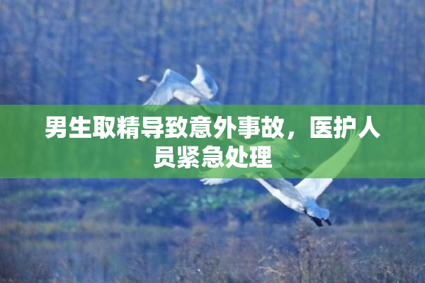 男生取精导致意外事故，医护人员紧急处理