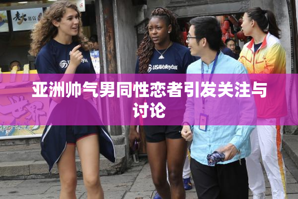 亚洲帅气男同性恋者引发关注与讨论