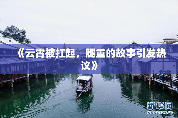 《云霄被扛起，腿重的故事引发热议》