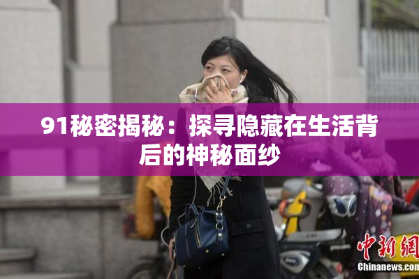 91秘密揭秘：探寻隐藏在生活背后的神秘面纱