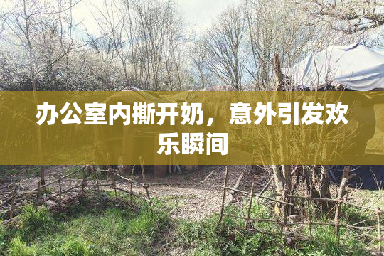 办公室内撕开奶，意外引发欢乐瞬间