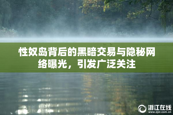 性奴岛背后的黑暗交易与隐秘网络曝光，引发广泛关注