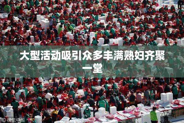 大型活动吸引众多丰满熟妇齐聚一堂