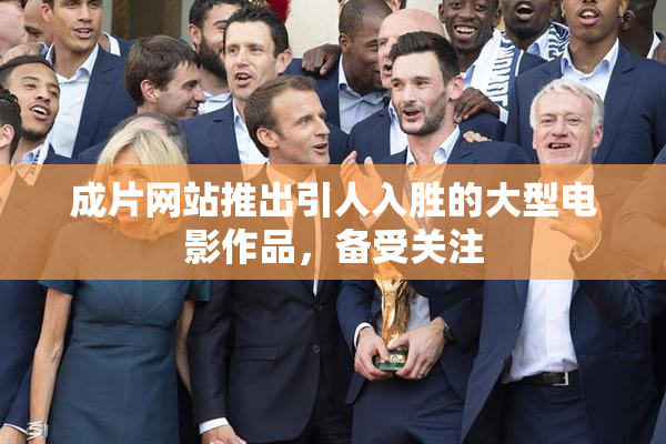 成片网站推出引人入胜的大型电影作品，备受关注