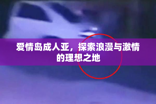 爱情岛成人亚，探索浪漫与激情的理想之地