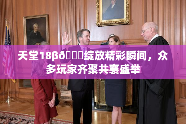 天堂18β🍆绽放精彩瞬间，众多玩家齐聚共襄盛举