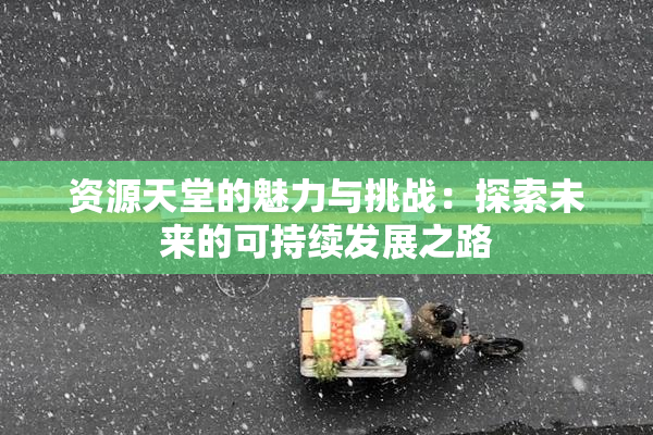 资源天堂的魅力与挑战：探索未来的可持续发展之路