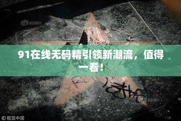 91在线无码精引领新潮流，值得一看！