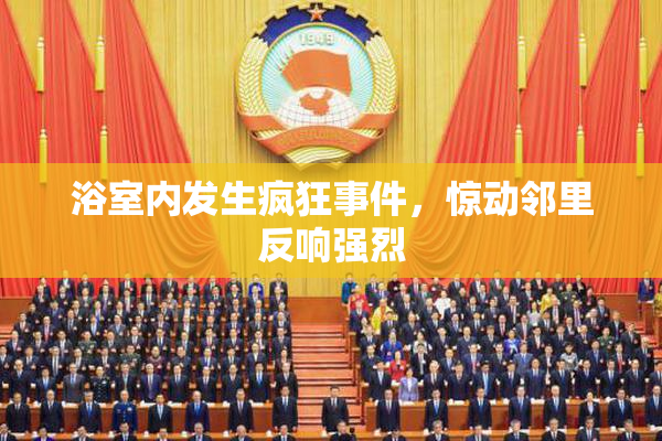 浴室内发生疯狂事件，惊动邻里反响强烈