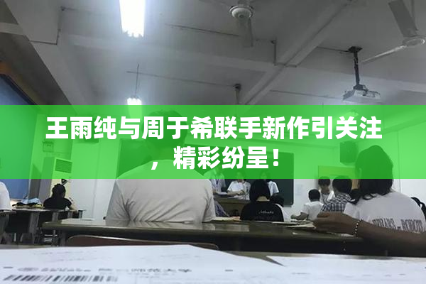 王雨纯与周于希联手新作引关注，精彩纷呈！
