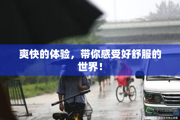 爽快的体验，带你感受好舒服的世界！