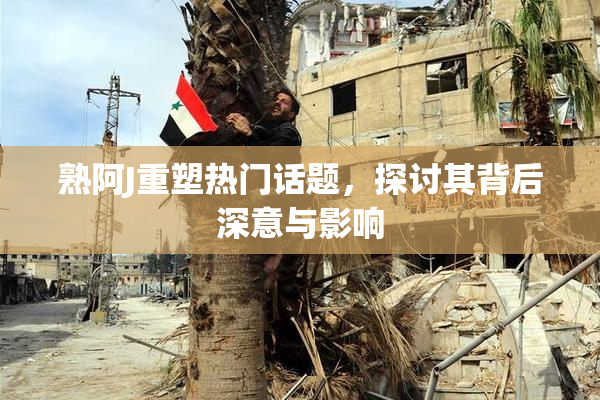 熟阿J重塑热门话题，探讨其背后深意与影响
