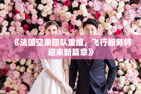 《法国空乘团队重组，飞行服务将迎来新篇章》