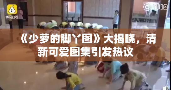 《少萝的脚丫图》大揭晓，清新可爱图集引发热议