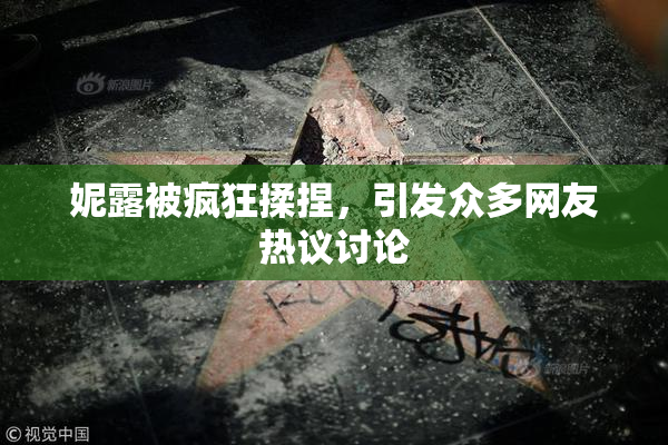 妮露被疯狂揉捏，引发众多网友热议讨论