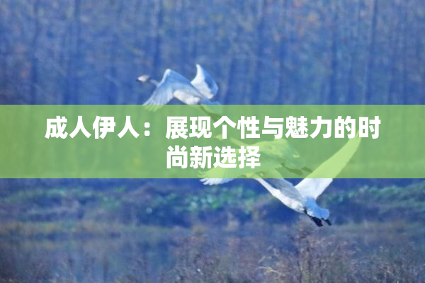 成人伊人：展现个性与魅力的时尚新选择