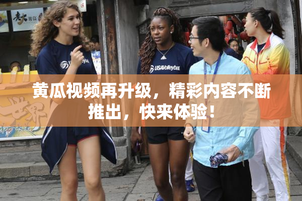 黄瓜视频再升级，精彩内容不断推出，快来体验！